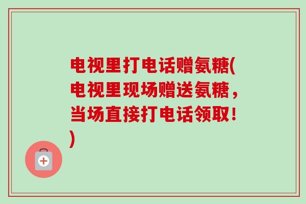 电视里打电话赠氨糖(电视里现场赠送氨糖，当场直接打电话领取！)