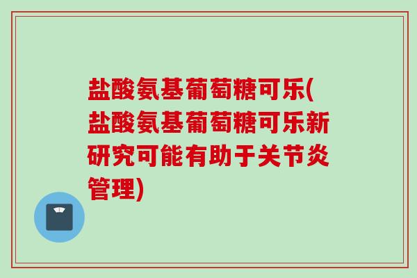 盐酸氨基葡萄糖可乐(盐酸氨基葡萄糖可乐新研究可能有助于管理)
