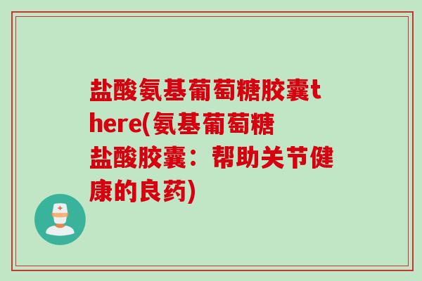 盐酸氨基葡萄糖胶囊there(氨基葡萄糖盐酸胶囊：帮助关节健康的良药)