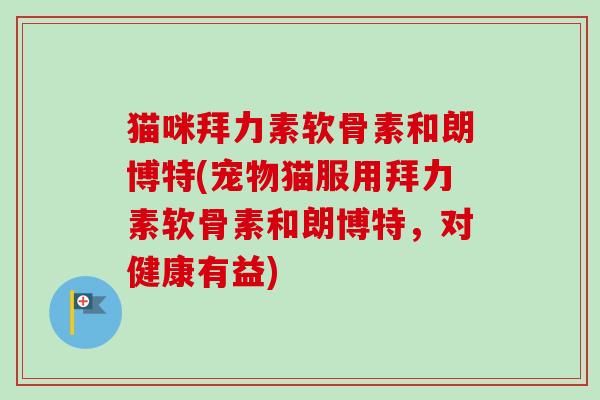 猫咪拜力素软骨素和朗博特(宠物猫服用拜力素软骨素和朗博特，对健康有益)