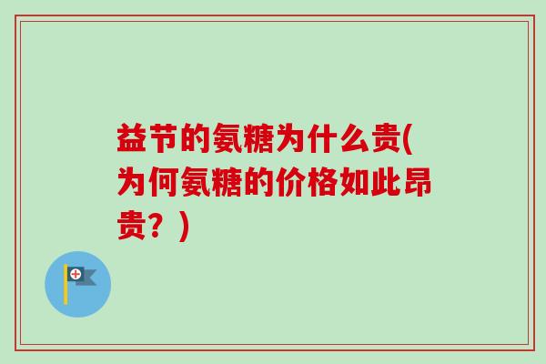 益节的氨糖为什么贵(为何氨糖的价格如此昂贵?) 益节的氨糖为什么贵(为何氨糖的价格如此昂贵?)