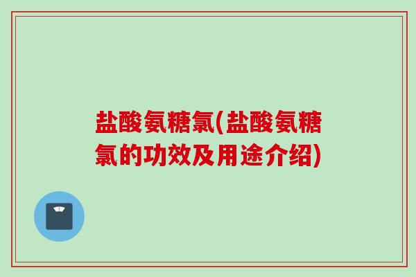 盐酸氨糖氯(盐酸氨糖氯的功效及用途介绍)