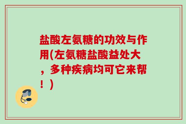 盐酸左氨糖的功效与作用(左氨糖盐酸益处大，多种疾病均可它来帮！)