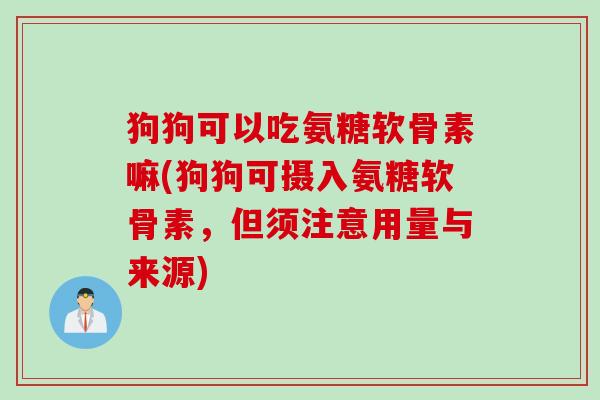 狗狗可以吃氨糖软骨素嘛(狗狗可摄入氨糖软骨素，但须注意用量与来源)