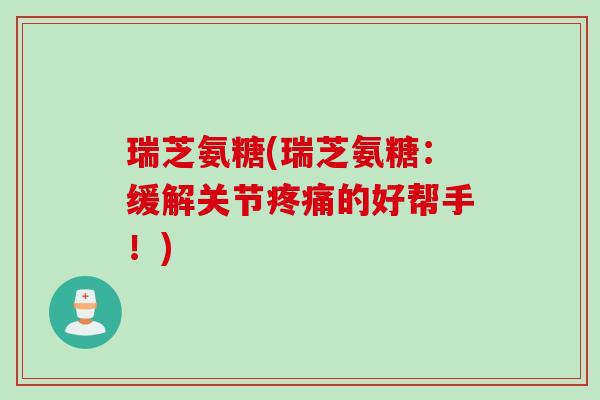 瑞芝氨糖(瑞芝氨糖：缓解关节疼痛的好帮手！)
