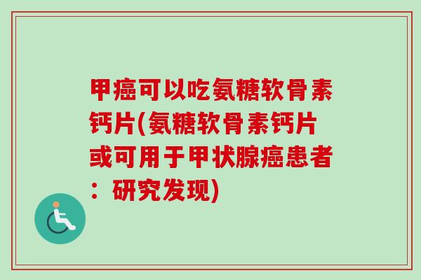 甲可以吃氨糖软骨素钙片(氨糖软骨素钙片或可用于患者:研究发现) 甲可以吃氨糖软骨素钙片(氨糖软骨素钙片或可用于患者:研究发现)