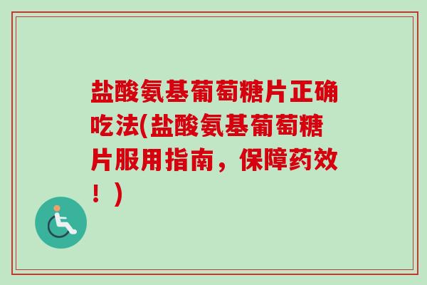 盐酸氨基葡萄糖片正确吃法(盐酸氨基葡萄糖片服用指南，保障药效！)