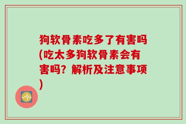 狗软骨素吃多了有害吗(吃太多狗软骨素会有害吗？解析及注意事项)