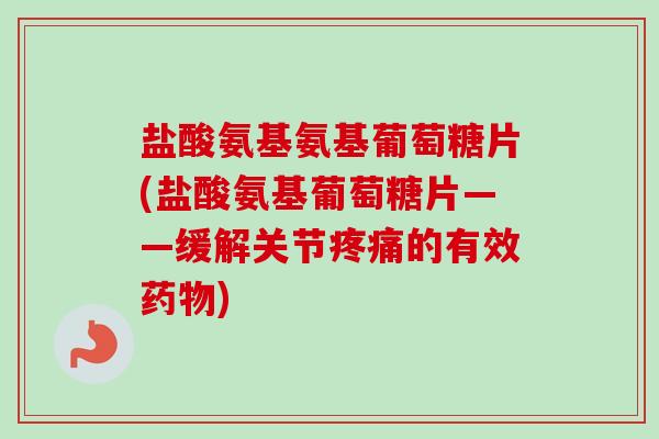 盐酸氨基氨基葡萄糖片(盐酸氨基葡萄糖片——缓解关节疼痛的有效药物)