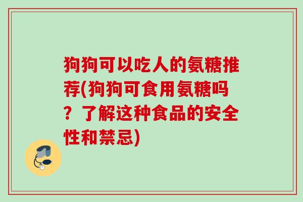 狗狗可以吃人的氨糖推荐(狗狗可食用氨糖吗？了解这种食品的安全性和禁忌)