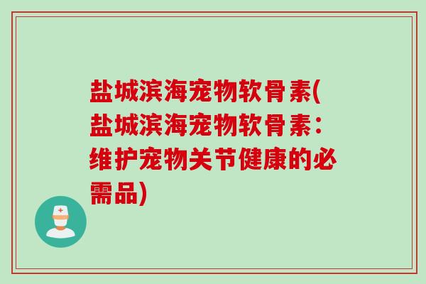 盐城滨海宠物软骨素(盐城滨海宠物软骨素：维护宠物关节健康的必需品)