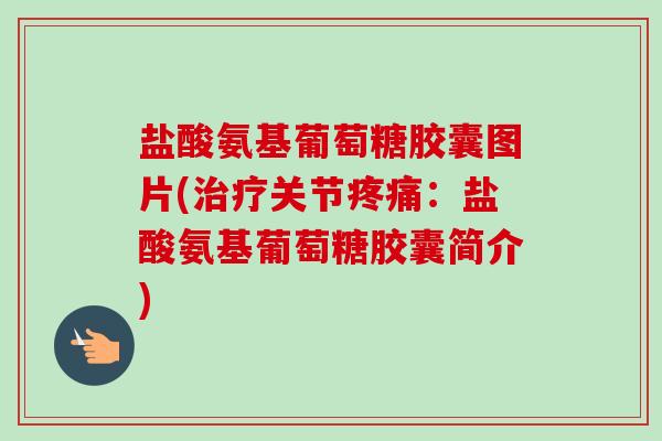 盐酸氨基葡萄糖胶囊图片(治疗关节疼痛：盐酸氨基葡萄糖胶囊简介)
