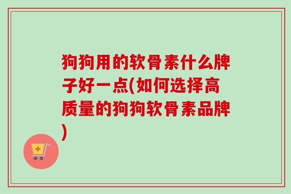 狗狗用的软骨素什么牌子好一点(如何选择高质量的狗狗软骨素品牌)