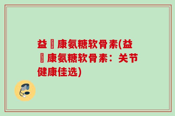 益絡康氨糖软骨素(益絡康氨糖软骨素：关节健康佳选)