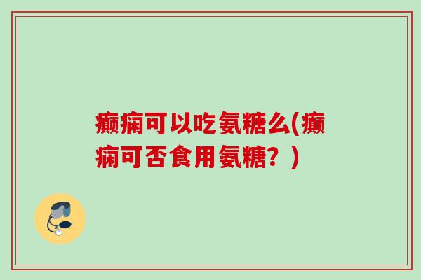 癫痫可以吃氨糖么(癫痫可否食用氨糖？)