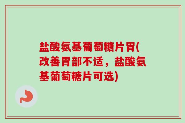 盐酸氨基葡萄糖片胃(改善胃部不适，盐酸氨基葡萄糖片可选)
