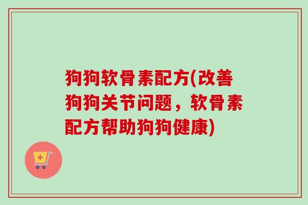 狗狗软骨素配方(改善狗狗关节问题，软骨素配方帮助狗狗健康)