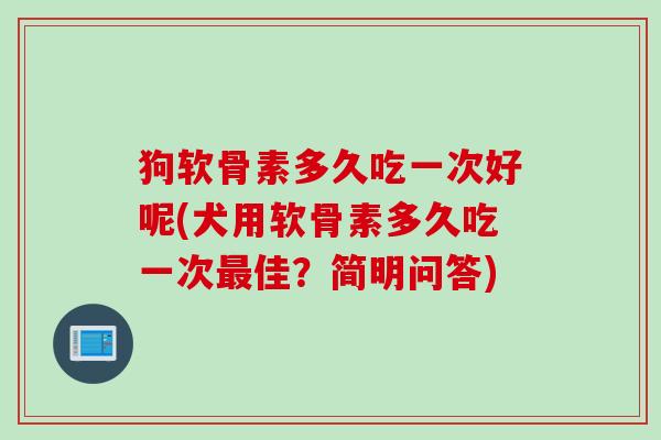 狗软骨素多久吃一次好呢(犬用软骨素多久吃一次最佳？简明问答)