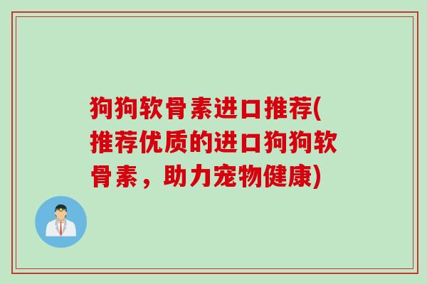 狗狗软骨素进口推荐(推荐优质的进口狗狗软骨素，助力宠物健康)