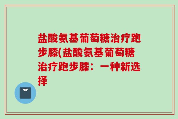 盐酸氨基葡萄糖治疗跑步膝(盐酸氨基葡萄糖治疗跑步膝：一种新选择