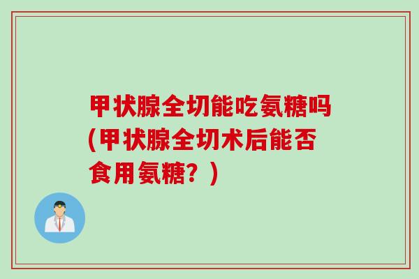 甲状腺全切能吃氨糖吗(甲状腺全切术后能否食用氨糖？)