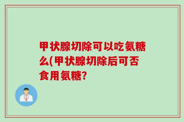 甲状腺切除可以吃氨糖么(甲状腺切除后可否食用氨糖？
