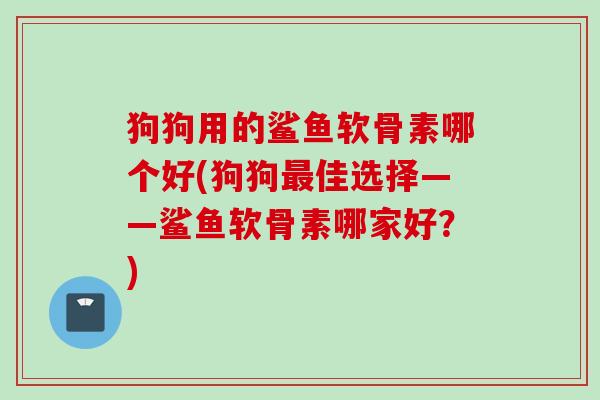 狗狗用的鲨鱼软骨素哪个好(狗狗最佳选择——鲨鱼软骨素哪家好？)