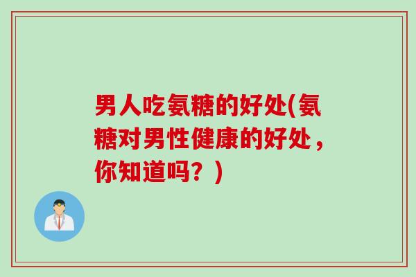 男人吃氨糖的好处(氨糖对男性健康的好处,你知道吗?) 男人吃氨糖的好处(氨糖对男性健康的好处,你知道吗?)