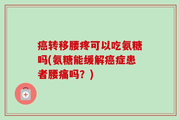 癌转移腰疼可以吃氨糖吗(氨糖能缓解癌症患者腰痛吗？)
