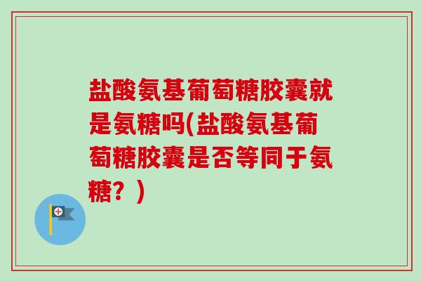 盐酸氨基葡萄糖胶囊就是氨糖吗(盐酸氨基葡萄糖胶囊是否等同于氨糖？)