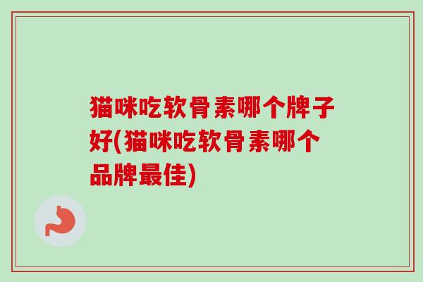 猫咪吃软骨素哪个牌子好(猫咪吃软骨素哪个品牌最佳)