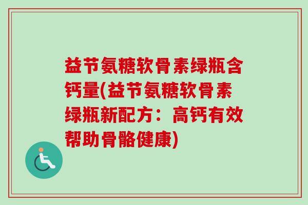 益节氨糖软骨素绿瓶含钙量(益节氨糖软骨素绿瓶新配方：高钙有效帮助骨骼健康)