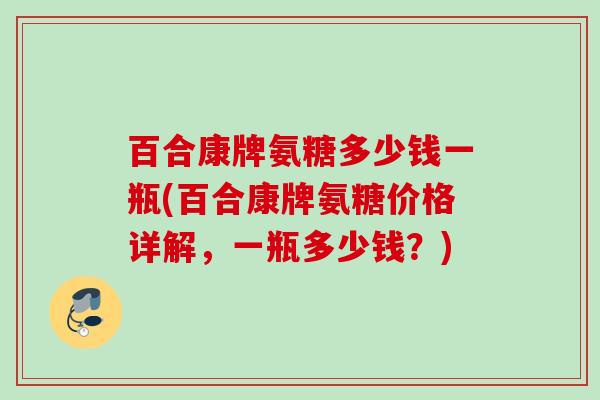 百合康牌氨糖多少钱一瓶(百合康牌氨糖价格详解，一瓶多少钱？)