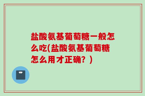 盐酸氨基葡萄糖一般怎么吃(盐酸氨基葡萄糖怎么用才正确？)