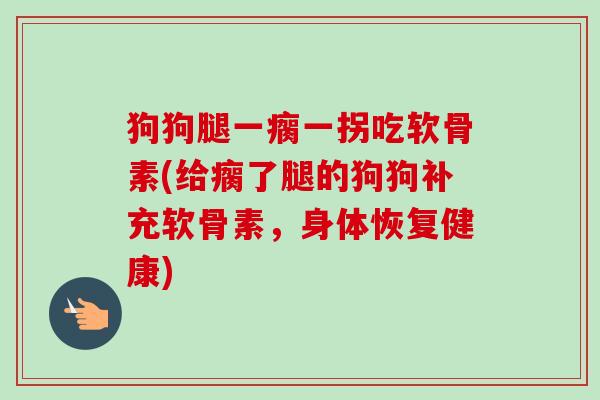 狗狗腿一瘸一拐吃软骨素(给瘸了腿的狗狗补充软骨素，身体恢复健康)