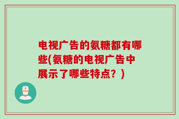 电视广告的氨糖都有哪些(氨糖的电视广告中展示了哪些特点？)