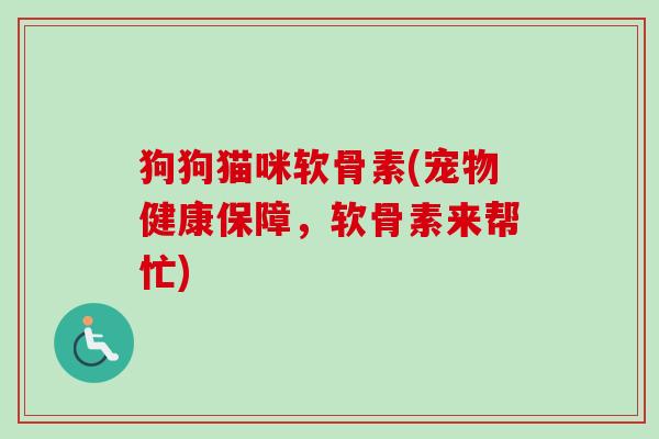 狗狗猫咪软骨素(宠物健康保障，软骨素来帮忙)