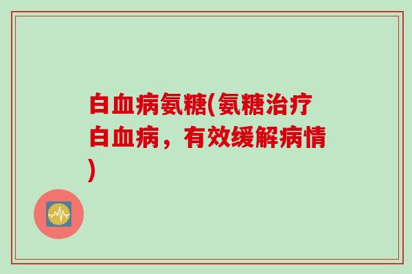 白血病氨糖(氨糖治疗白血病，有效缓解病情)