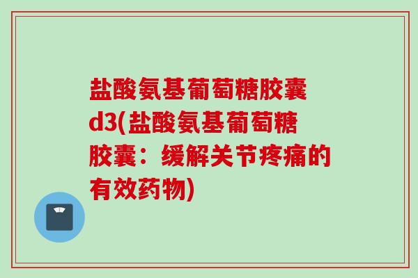 盐酸氨基葡萄糖胶囊 d3(盐酸氨基葡萄糖胶囊：缓解关节疼痛的有效药物)