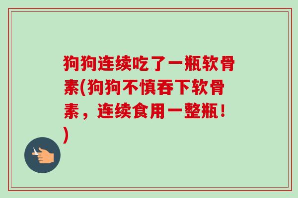 狗狗连续吃了一瓶软骨素(狗狗不慎吞下软骨素，连续食用一整瓶！)