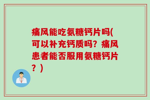 痛风能吃氨糖钙片吗(可以补充钙质吗？痛风患者能否服用氨糖钙片？)