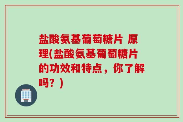 盐酸氨基葡萄糖片 原理(盐酸氨基葡萄糖片的功效和特点，你了解吗？)