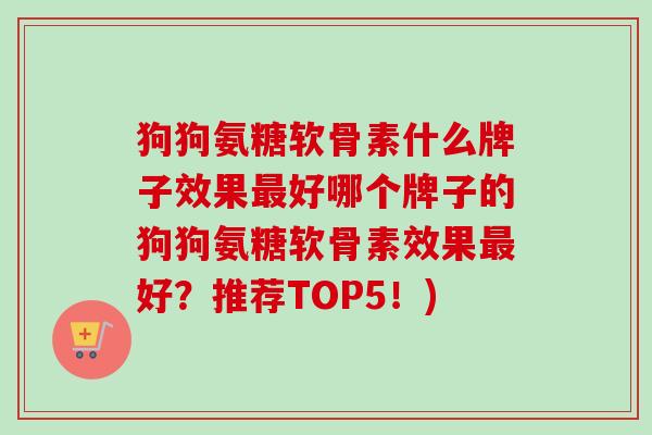 狗狗氨糖软骨素什么牌子效果最好哪个牌子的狗狗氨糖软骨素效果最好？推荐TOP5！)