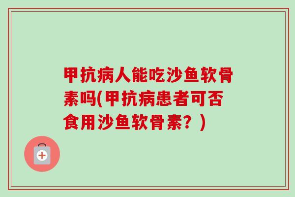 甲抗病人能吃沙鱼软骨素吗(甲抗病患者可否食用沙鱼软骨素？)