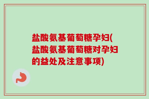 盐酸氨基葡萄糖孕妇(盐酸氨基葡萄糖对孕妇的益处及注意事项)