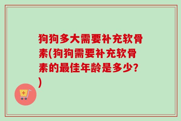 狗狗多大需要补充软骨素(狗狗需要补充软骨素的最佳年龄是多少？)
