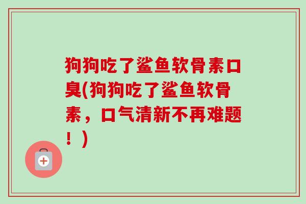 狗狗吃了鲨鱼软骨素口臭(狗狗吃了鲨鱼软骨素，口气清新不再难题！)
