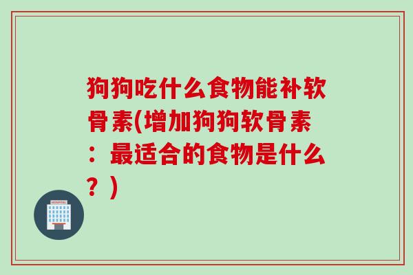 狗狗吃什么食物能补软骨素(增加狗狗软骨素:适合的食物是什么?) 狗狗吃什么食物能补软骨素(增加狗狗软骨素:适合的食物是什么?)