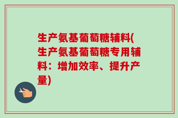 生产氨基葡萄糖辅料(生产氨基葡萄糖专用辅料：增加效率、提升产量)