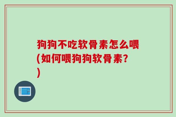 狗狗不吃软骨素怎么喂(如何喂狗狗软骨素？)